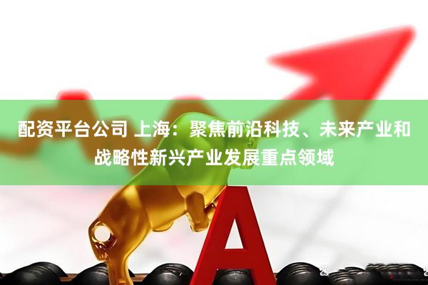 配资平台公司 上海：聚焦前沿科技、未来产业和战略性新兴产业发展重点领域