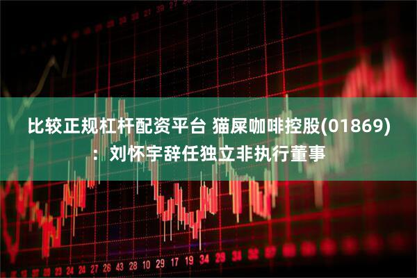 比较正规杠杆配资平台 猫屎咖啡控股(01869)：刘怀宇辞任独立非执行董事