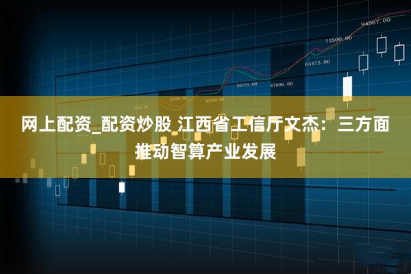 网上配资_配资炒股 江西省工信厅文杰：三方面推动智算产业发展