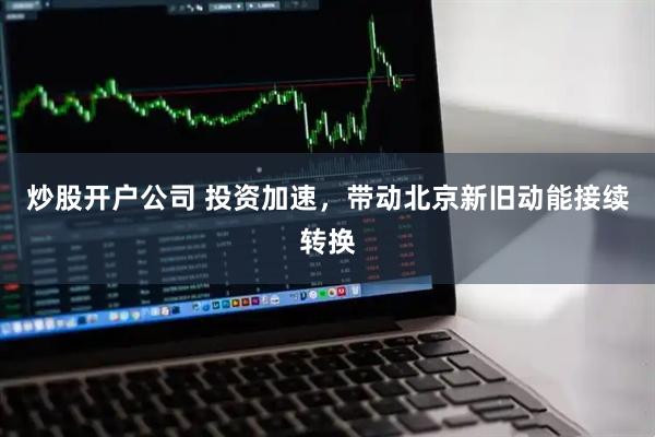炒股开户公司 投资加速，带动北京新旧动能接续转换