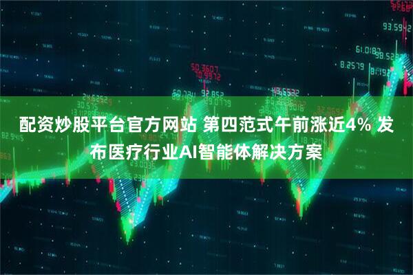 配资炒股平台官方网站 第四范式午前涨近4% 发布医疗行业AI智能体解决方案