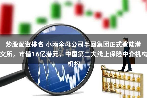 炒股配资排名 小雨伞母公司手回集团正式登陆港交所，市值16亿港元，中国第二大线上保险中介机构