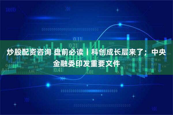 炒股配资咨询 盘前必读丨科创成长层来了；中央金融委印发重要文件