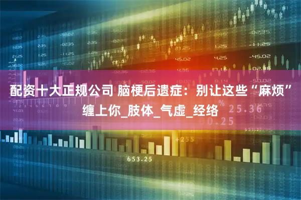 配资十大正规公司 脑梗后遗症：别让这些“麻烦”缠上你_肢体_气虚_经络
