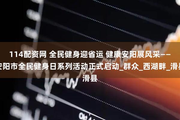 114配资网 全民健身迎省运 健康安阳展风采——安阳市全民健身日系列活动正式启动_群众_西湖畔_滑县