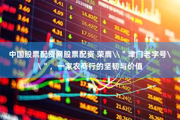 中国股票配资网股票配资 荣膺\＂津门老字号\＂，一家农商行的坚韧与价值