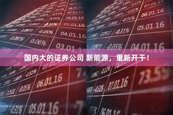 国内大的证券公司 新能源，重新开干！