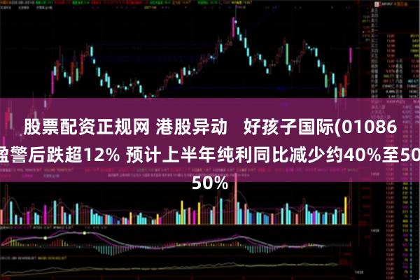 股票配资正规网 港股异动   好孩子国际(01086)盈警后跌超12% 预计上半年纯利同比减少约40%至50%