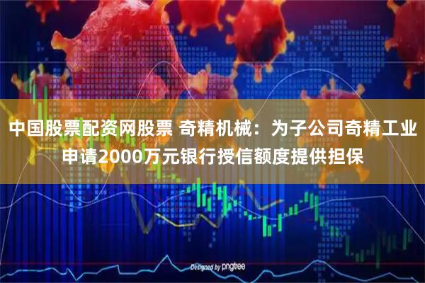 中国股票配资网股票 奇精机械：为子公司奇精工业申请2000万元银行授信额度提供担保