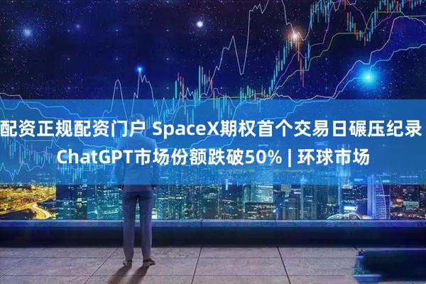 配资正规配资门户 SpaceX期权首个交易日碾压纪录 ChatGPT市场份额跌破50% | 环球市场