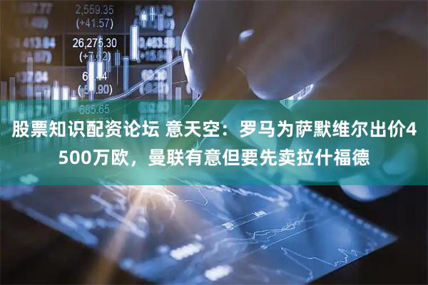 股票知识配资论坛 意天空：罗马为萨默维尔出价4500万欧，曼联有意但要先卖拉什福德