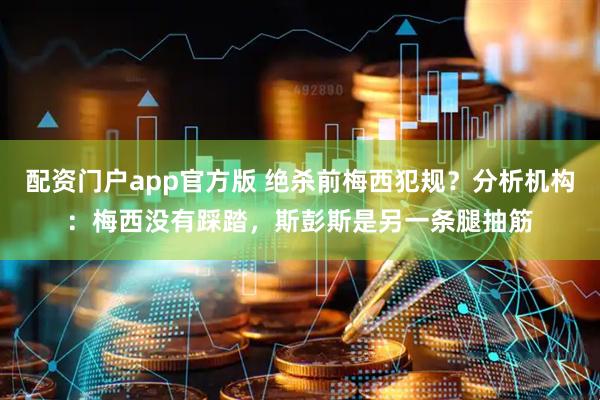 配资门户app官方版 绝杀前梅西犯规？分析机构：梅西没有踩踏，斯彭斯是另一条腿抽筋
