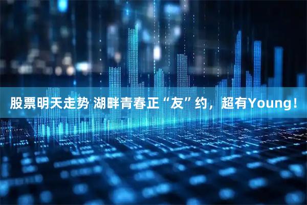 股票明天走势 湖畔青春正“友”约，超有Young！